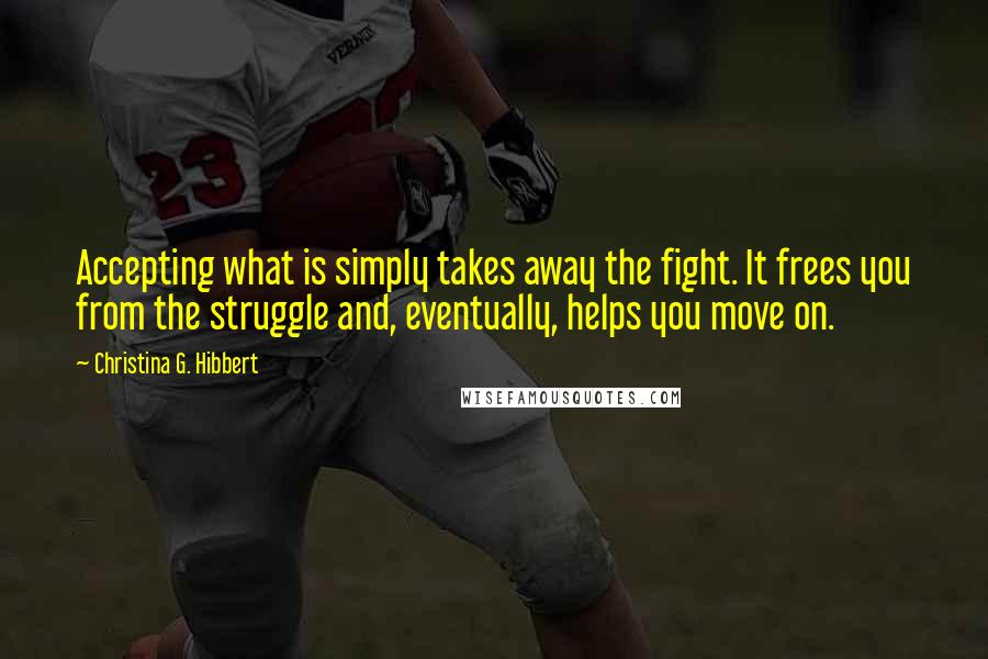 Christina G. Hibbert Quotes: Accepting what is simply takes away the fight. It frees you from the struggle and, eventually, helps you move on.