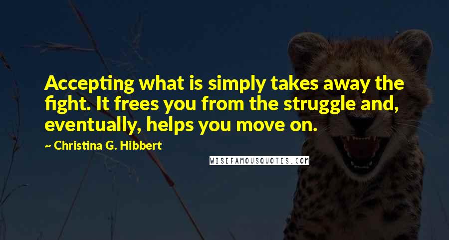 Christina G. Hibbert Quotes: Accepting what is simply takes away the fight. It frees you from the struggle and, eventually, helps you move on.