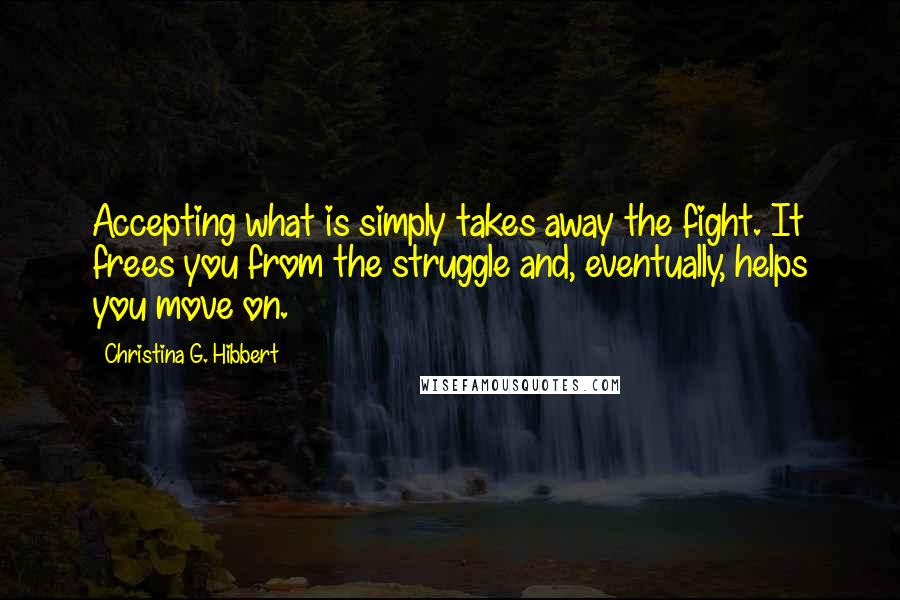 Christina G. Hibbert Quotes: Accepting what is simply takes away the fight. It frees you from the struggle and, eventually, helps you move on.