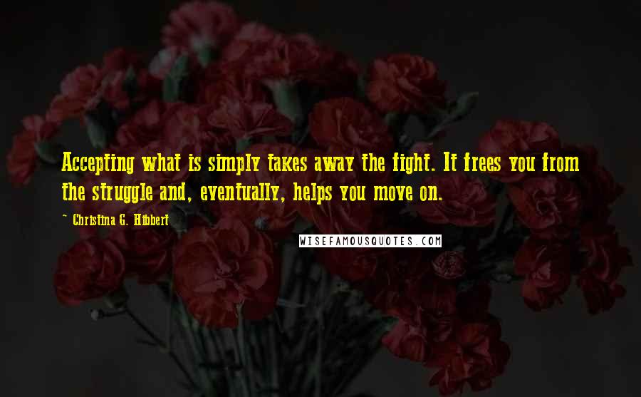 Christina G. Hibbert Quotes: Accepting what is simply takes away the fight. It frees you from the struggle and, eventually, helps you move on.