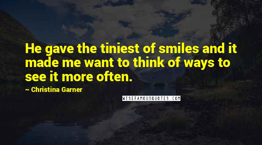 Christina Garner Quotes: He gave the tiniest of smiles and it made me want to think of ways to see it more often.