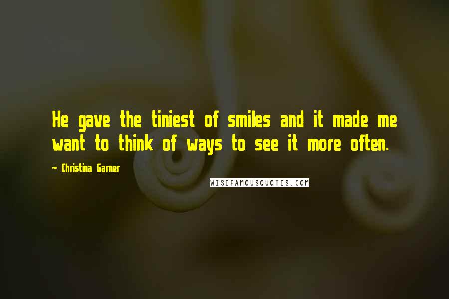 Christina Garner Quotes: He gave the tiniest of smiles and it made me want to think of ways to see it more often.