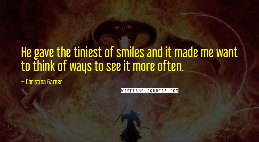 Christina Garner Quotes: He gave the tiniest of smiles and it made me want to think of ways to see it more often.