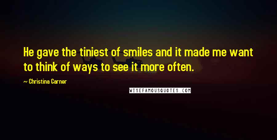 Christina Garner Quotes: He gave the tiniest of smiles and it made me want to think of ways to see it more often.