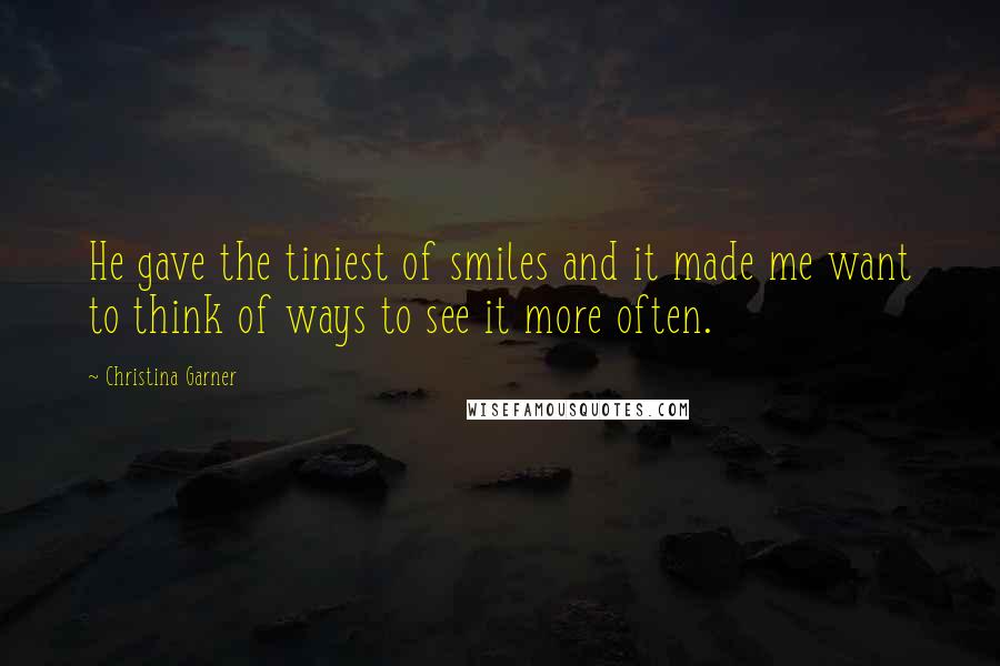 Christina Garner Quotes: He gave the tiniest of smiles and it made me want to think of ways to see it more often.