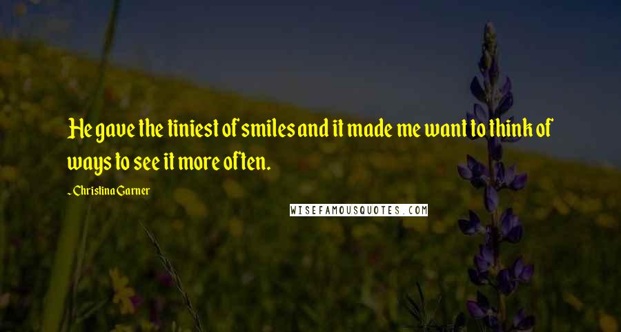 Christina Garner Quotes: He gave the tiniest of smiles and it made me want to think of ways to see it more often.
