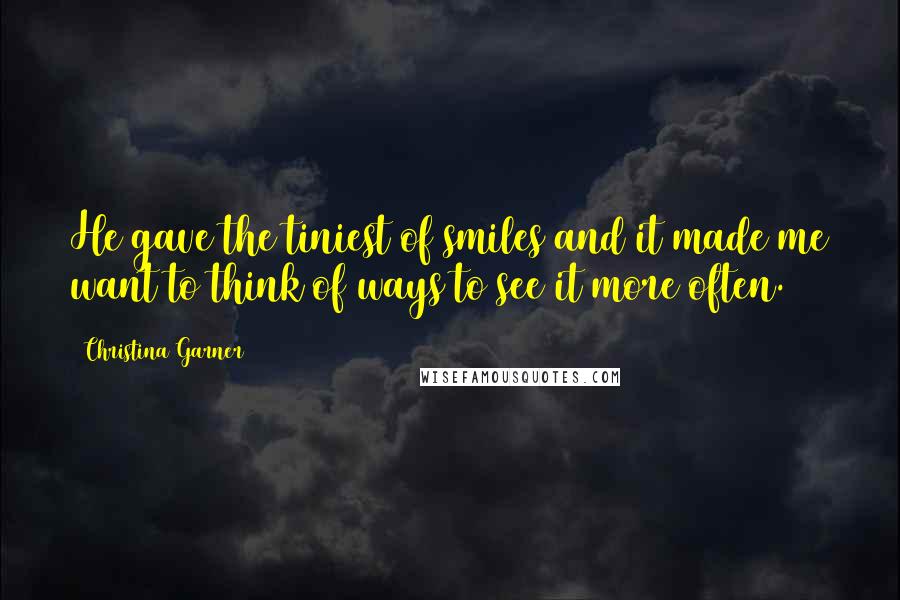 Christina Garner Quotes: He gave the tiniest of smiles and it made me want to think of ways to see it more often.