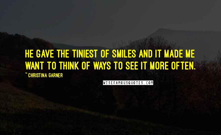 Christina Garner Quotes: He gave the tiniest of smiles and it made me want to think of ways to see it more often.