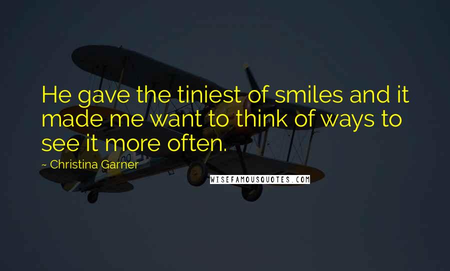 Christina Garner Quotes: He gave the tiniest of smiles and it made me want to think of ways to see it more often.