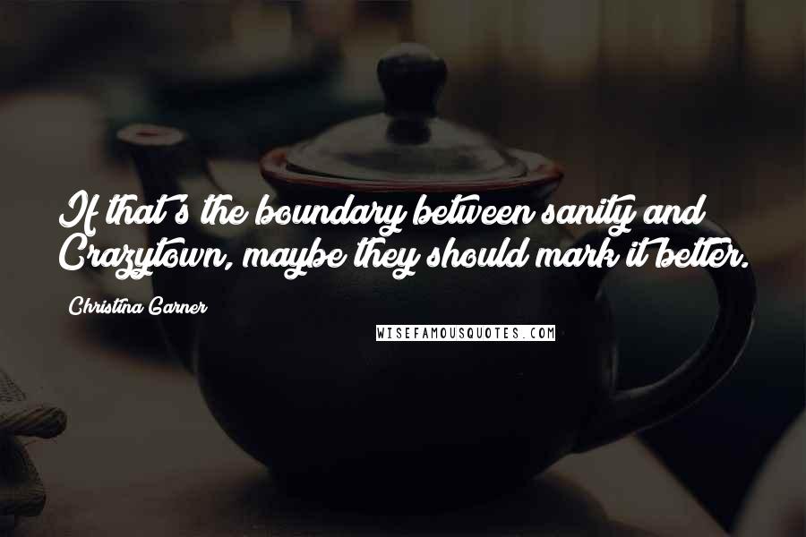 Christina Garner Quotes: If that's the boundary between sanity and Crazytown, maybe they should mark it better.