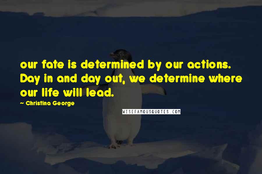 Christina George Quotes: our fate is determined by our actions. Day in and day out, we determine where our life will lead.