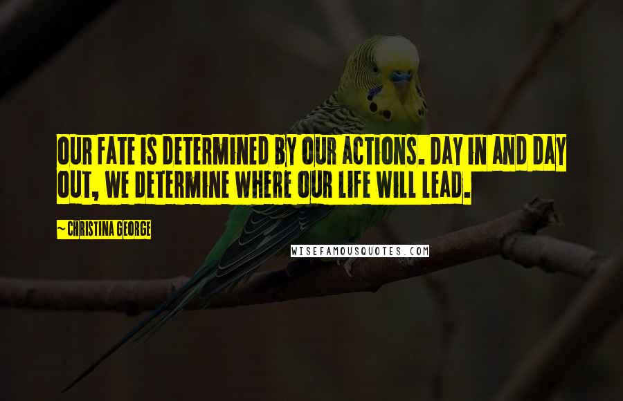 Christina George Quotes: our fate is determined by our actions. Day in and day out, we determine where our life will lead.