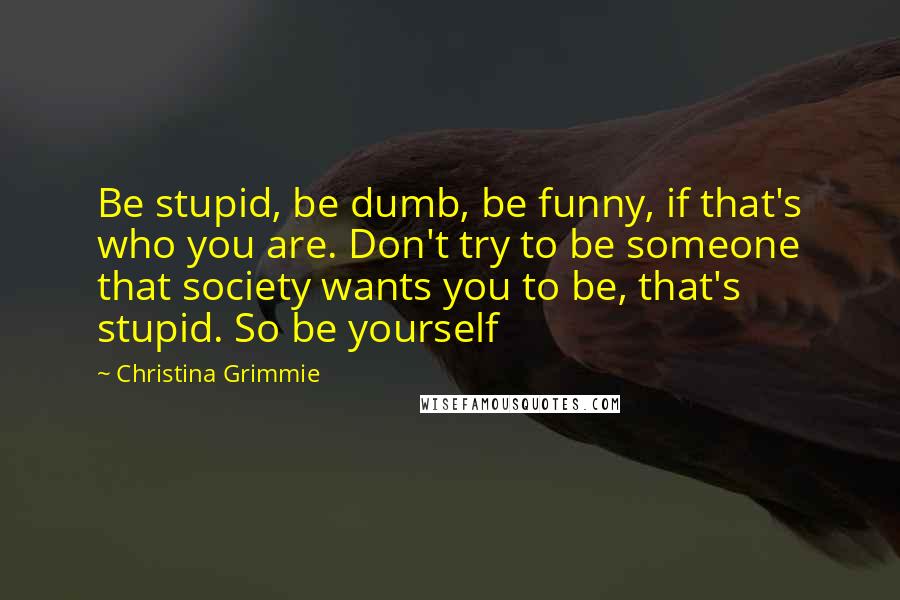 Christina Grimmie Quotes: Be stupid, be dumb, be funny, if that's who you are. Don't try to be someone that society wants you to be, that's stupid. So be yourself