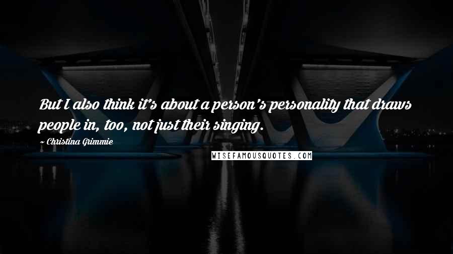 Christina Grimmie Quotes: But I also think it's about a person's personality that draws people in, too, not just their singing.