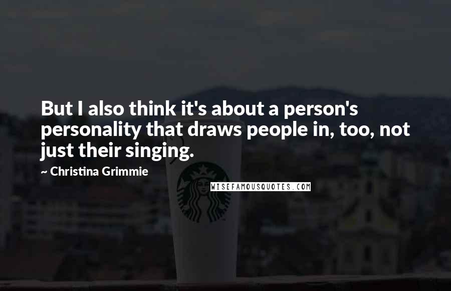 Christina Grimmie Quotes: But I also think it's about a person's personality that draws people in, too, not just their singing.