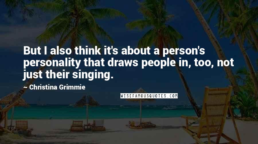 Christina Grimmie Quotes: But I also think it's about a person's personality that draws people in, too, not just their singing.