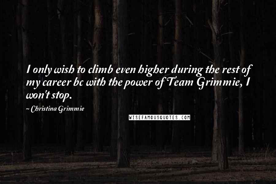 Christina Grimmie Quotes: I only wish to climb even higher during the rest of my career bc with the power of Team Grimmie, I won't stop.