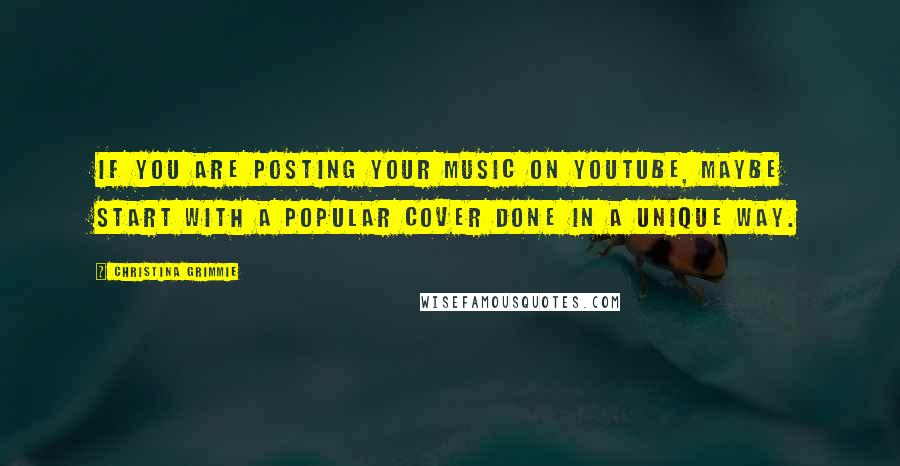 Christina Grimmie Quotes: If you are posting your music on YouTube, maybe start with a popular cover done in a unique way.