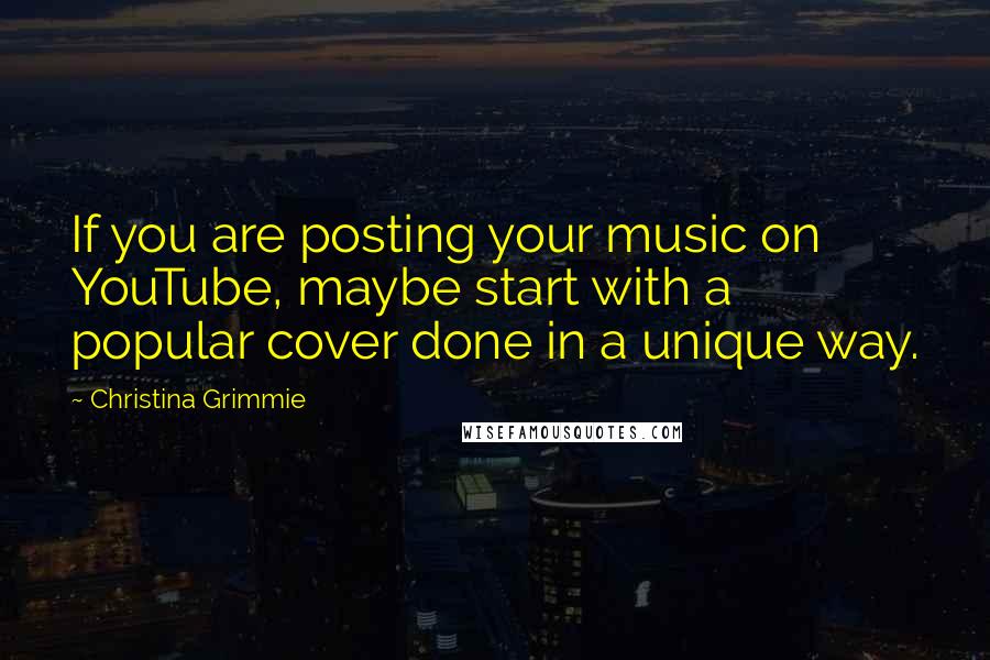 Christina Grimmie Quotes: If you are posting your music on YouTube, maybe start with a popular cover done in a unique way.