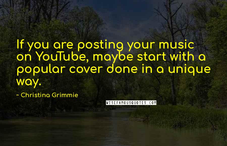 Christina Grimmie Quotes: If you are posting your music on YouTube, maybe start with a popular cover done in a unique way.