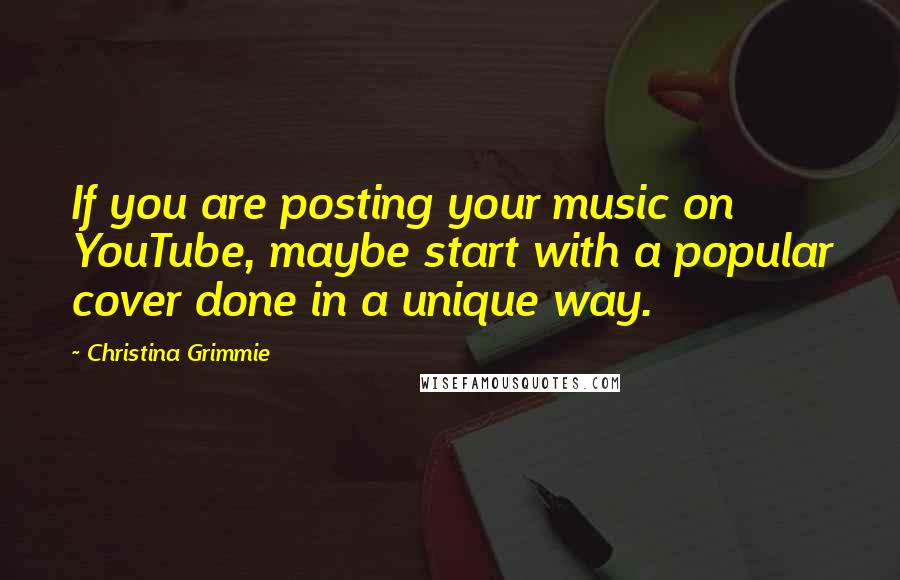 Christina Grimmie Quotes: If you are posting your music on YouTube, maybe start with a popular cover done in a unique way.