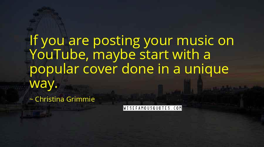 Christina Grimmie Quotes: If you are posting your music on YouTube, maybe start with a popular cover done in a unique way.
