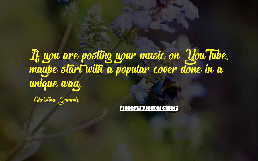 Christina Grimmie Quotes: If you are posting your music on YouTube, maybe start with a popular cover done in a unique way.