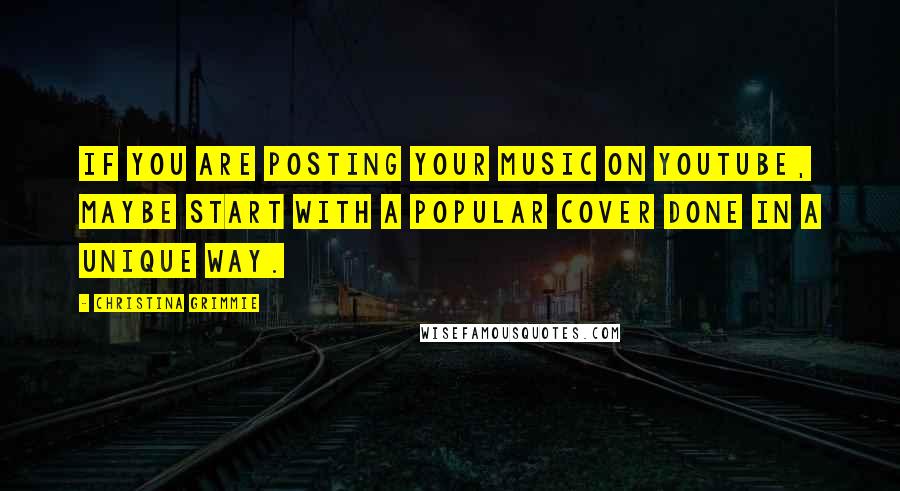 Christina Grimmie Quotes: If you are posting your music on YouTube, maybe start with a popular cover done in a unique way.