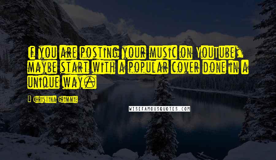 Christina Grimmie Quotes: If you are posting your music on YouTube, maybe start with a popular cover done in a unique way.