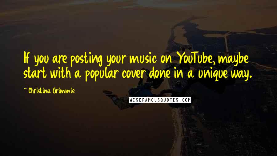 Christina Grimmie Quotes: If you are posting your music on YouTube, maybe start with a popular cover done in a unique way.