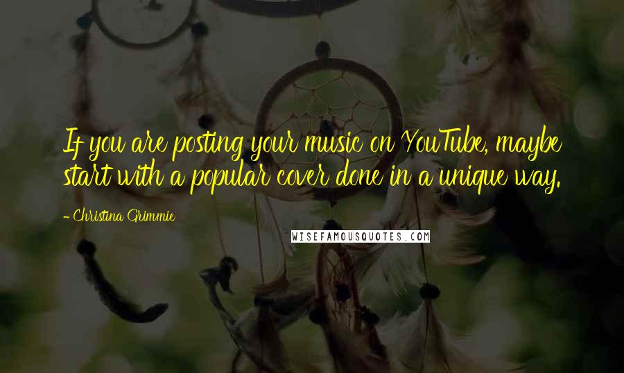 Christina Grimmie Quotes: If you are posting your music on YouTube, maybe start with a popular cover done in a unique way.