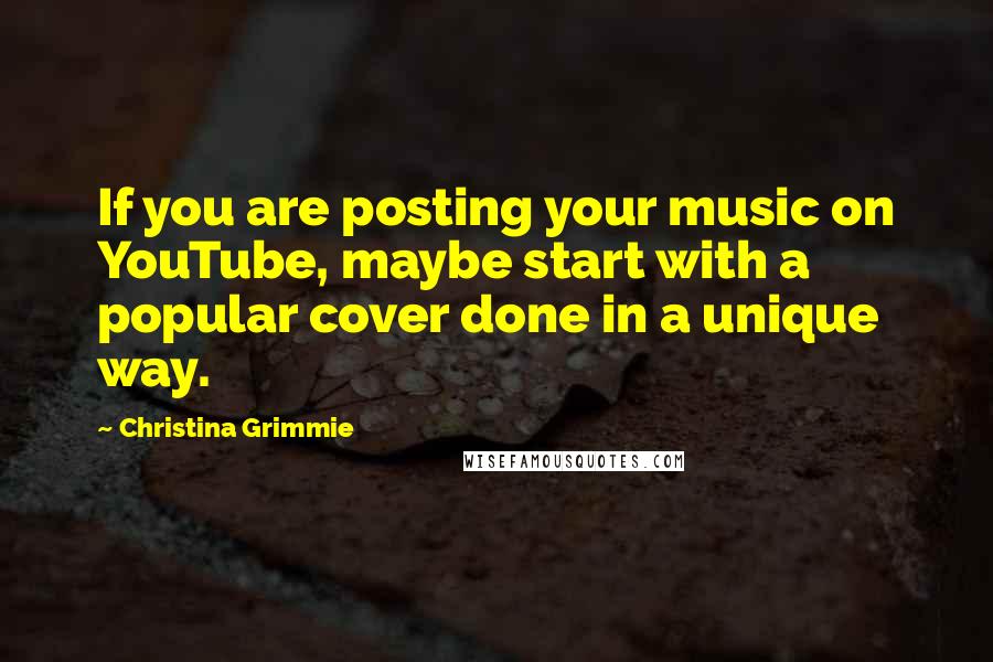 Christina Grimmie Quotes: If you are posting your music on YouTube, maybe start with a popular cover done in a unique way.