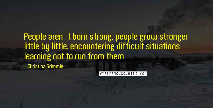 Christina Grimmie Quotes: People aren't born strong. people grow stronger little by little, encountering difficult situations learning not to run from them
