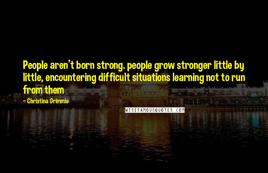 Christina Grimmie Quotes: People aren't born strong. people grow stronger little by little, encountering difficult situations learning not to run from them