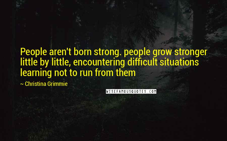 Christina Grimmie Quotes: People aren't born strong. people grow stronger little by little, encountering difficult situations learning not to run from them