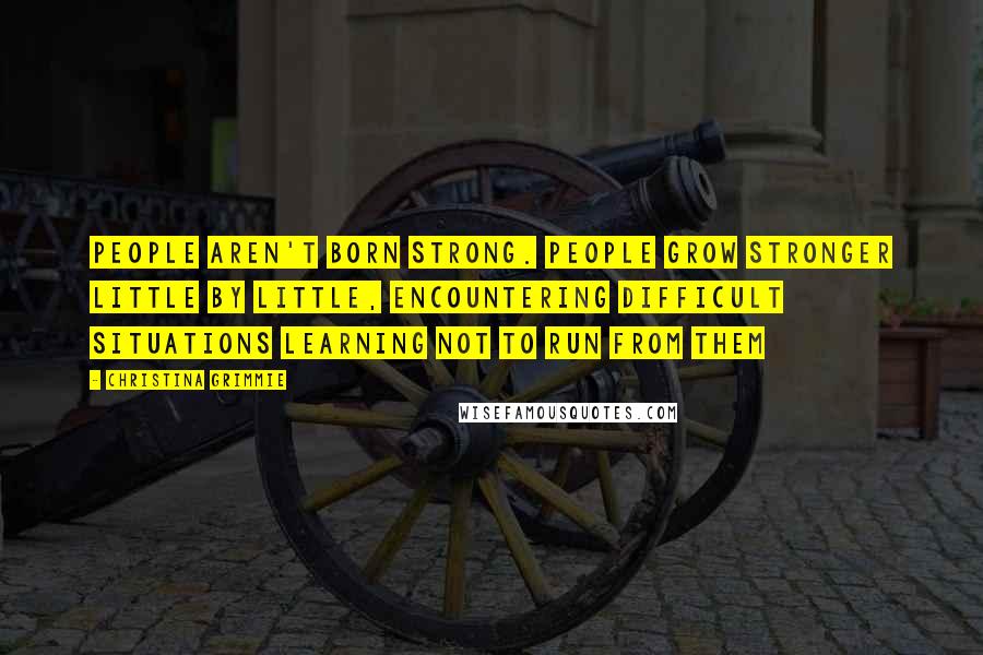 Christina Grimmie Quotes: People aren't born strong. people grow stronger little by little, encountering difficult situations learning not to run from them