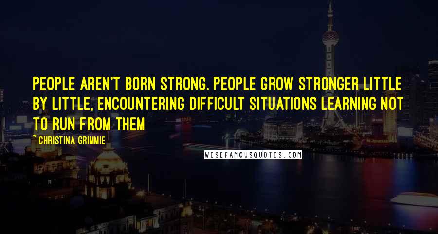Christina Grimmie Quotes: People aren't born strong. people grow stronger little by little, encountering difficult situations learning not to run from them