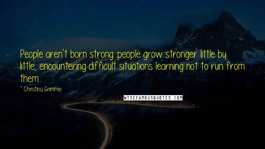 Christina Grimmie Quotes: People aren't born strong. people grow stronger little by little, encountering difficult situations learning not to run from them