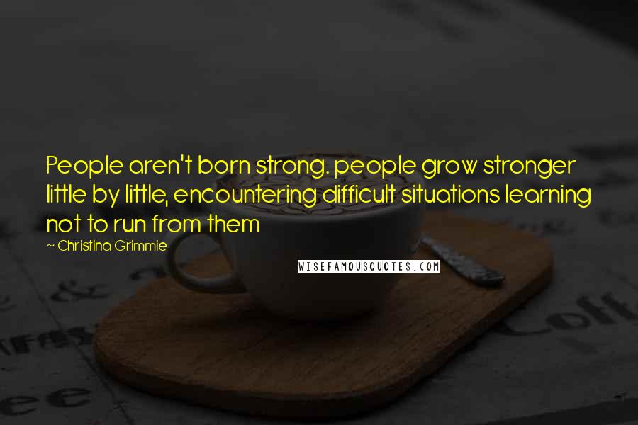 Christina Grimmie Quotes: People aren't born strong. people grow stronger little by little, encountering difficult situations learning not to run from them