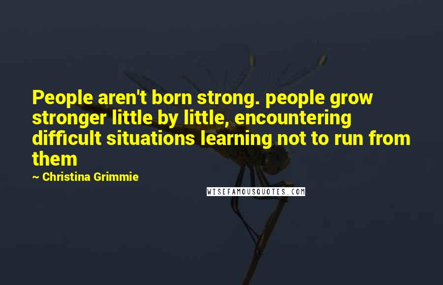 Christina Grimmie Quotes: People aren't born strong. people grow stronger little by little, encountering difficult situations learning not to run from them