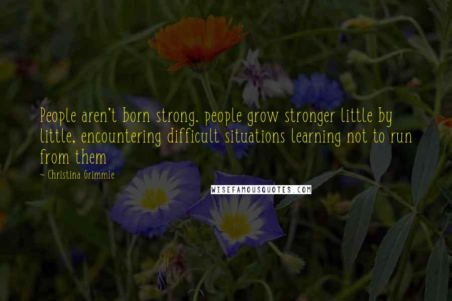 Christina Grimmie Quotes: People aren't born strong. people grow stronger little by little, encountering difficult situations learning not to run from them