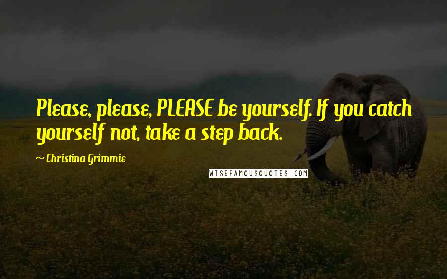 Christina Grimmie Quotes: Please, please, PLEASE be yourself. If you catch yourself not, take a step back.