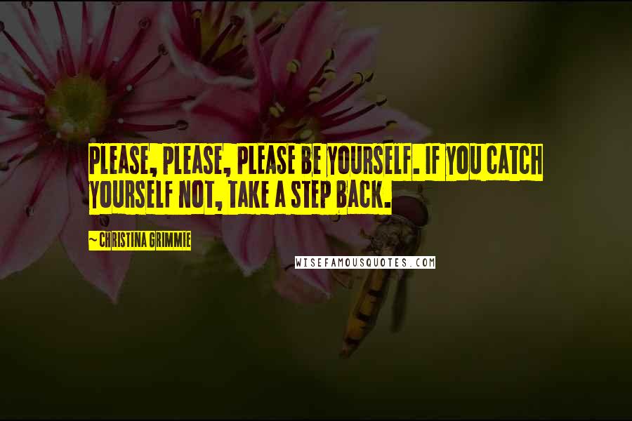 Christina Grimmie Quotes: Please, please, PLEASE be yourself. If you catch yourself not, take a step back.