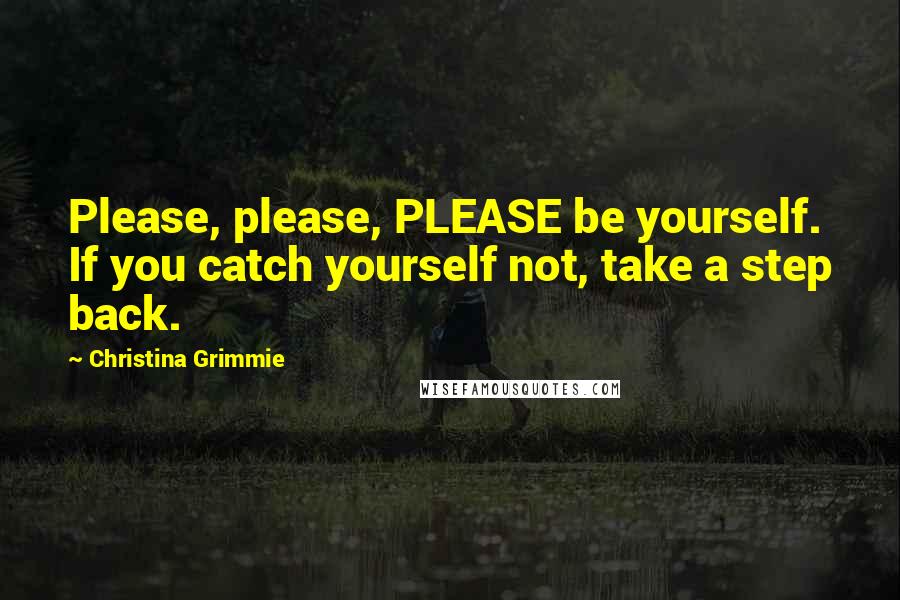 Christina Grimmie Quotes: Please, please, PLEASE be yourself. If you catch yourself not, take a step back.