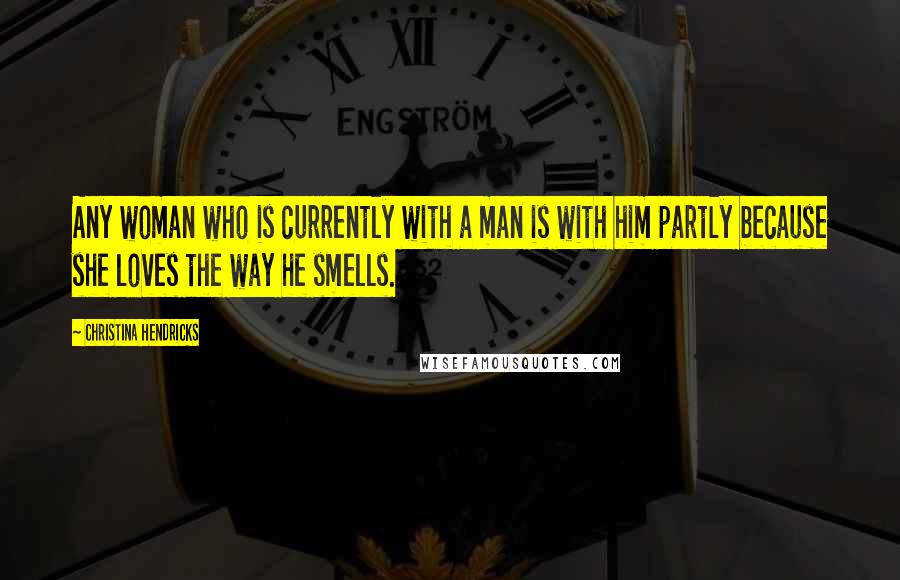 Christina Hendricks Quotes: Any woman who is currently with a man is with him partly because she loves the way he smells.