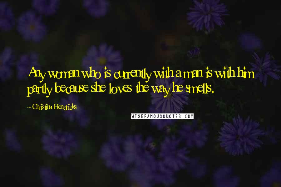 Christina Hendricks Quotes: Any woman who is currently with a man is with him partly because she loves the way he smells.