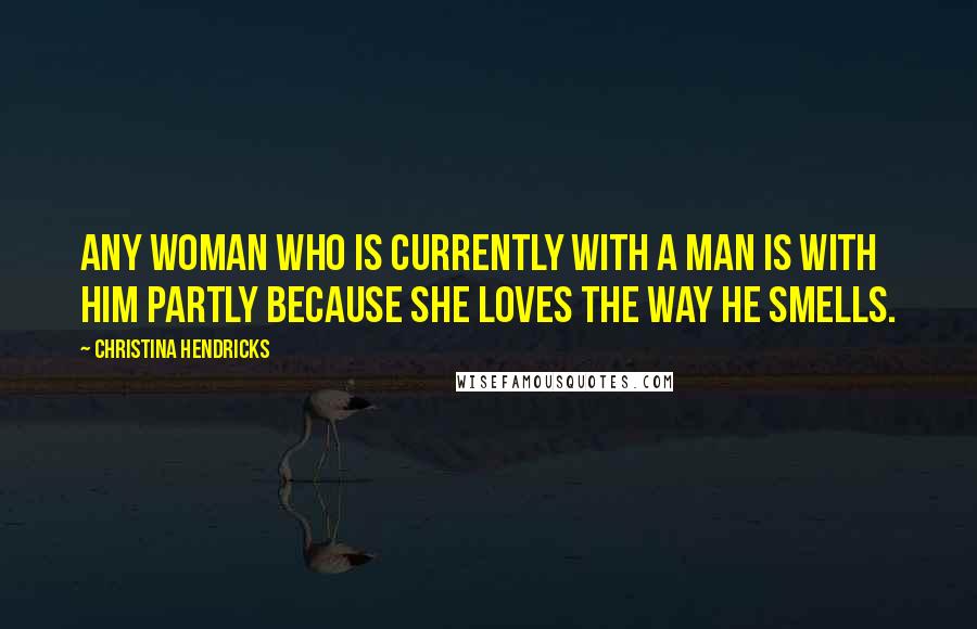 Christina Hendricks Quotes: Any woman who is currently with a man is with him partly because she loves the way he smells.