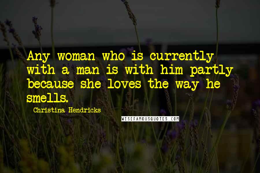 Christina Hendricks Quotes: Any woman who is currently with a man is with him partly because she loves the way he smells.