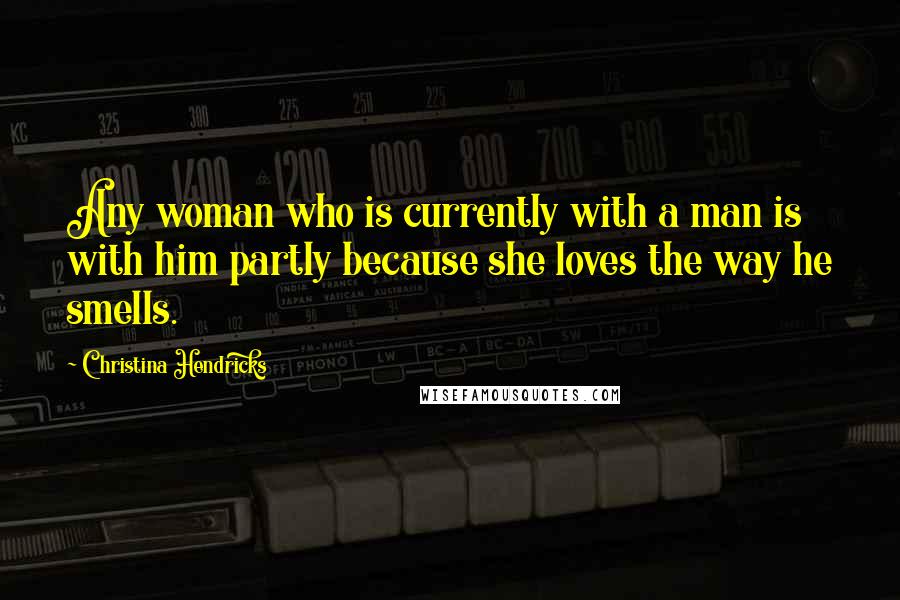 Christina Hendricks Quotes: Any woman who is currently with a man is with him partly because she loves the way he smells.