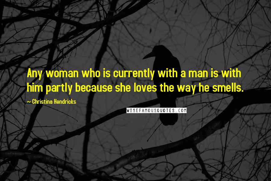 Christina Hendricks Quotes: Any woman who is currently with a man is with him partly because she loves the way he smells.